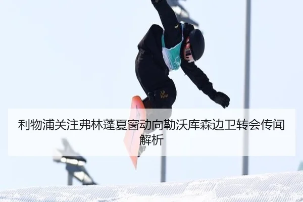 利物浦关注弗林蓬夏窗动向勒沃库森边卫转会传闻解析