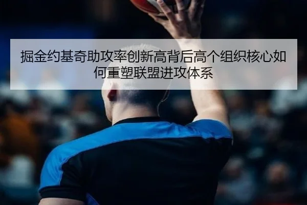 掘金约基奇助攻率创新高背后高个组织核心如何重塑联盟进攻体系