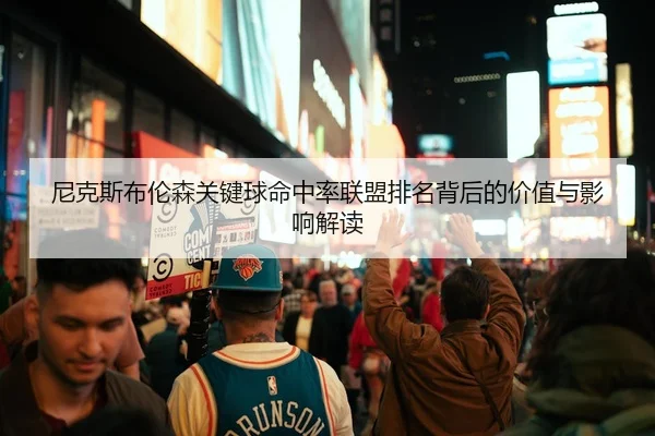 尼克斯布伦森关键球命中率联盟排名背后的价值与影响解读