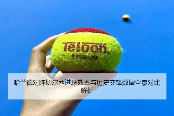 哈兰德对阵切尔西进球效率与历史交锋数据全景对比解析