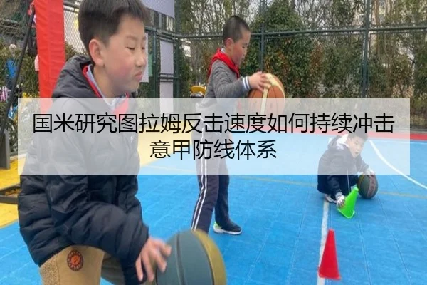 国米研究图拉姆反击速度如何持续冲击意甲防线体系