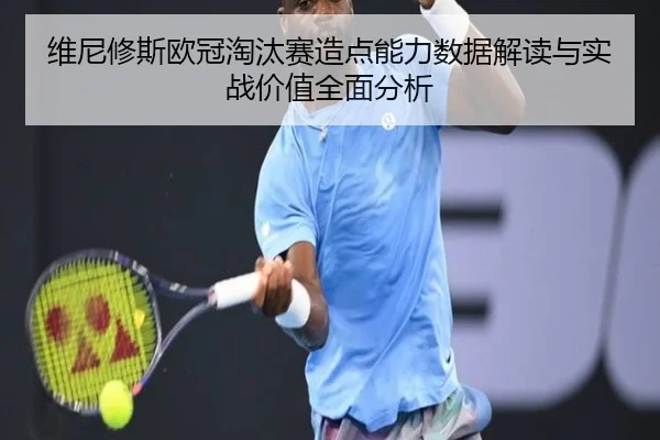 维尼修斯欧冠淘汰赛造点能力数据解读与实战价值全面分析