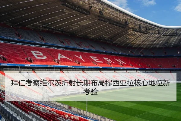 拜仁考察维尔茨折射长期布局穆西亚拉核心地位新考验